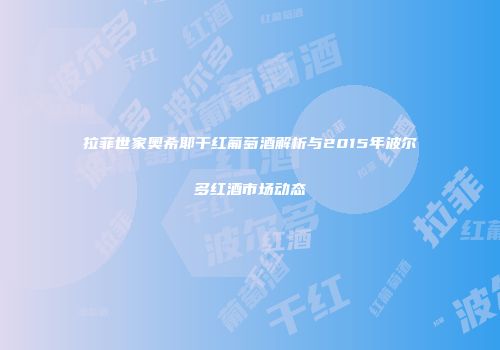 拉菲世家奥希耶干红葡萄酒解析与2015年波尔多红酒市场动态