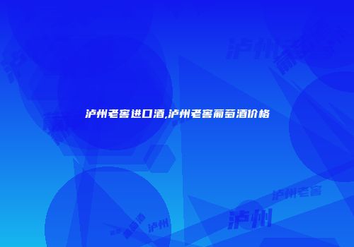 泸州老窖进口酒,泸州老窖葡萄酒价格