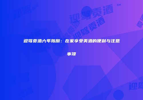 迎驾贡酒六年陈酿：在家享受美酒的便利与注意事项