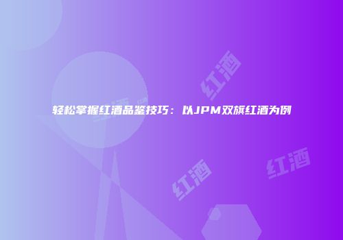 轻松掌握红酒品鉴技巧：以JPM双旗红酒为例