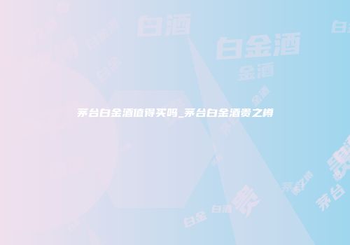 茅台白金酒值得买吗_茅台白金酒贵之樽