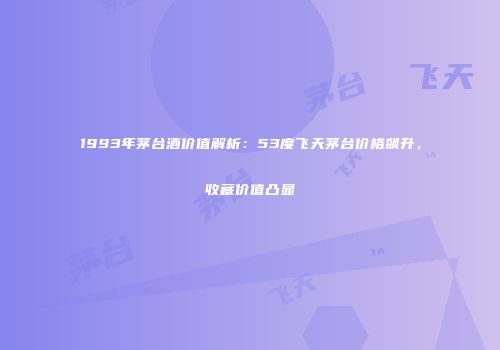 1993年茅台酒价值解析：53度飞天茅台价格飙升，收藏价值凸显