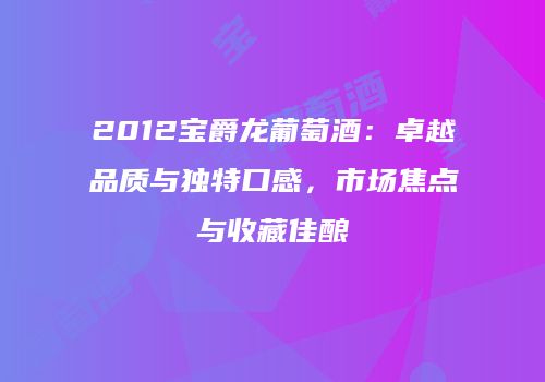 2012宝爵龙葡萄酒：卓越品质与独特口感，市场焦点与收藏佳酿