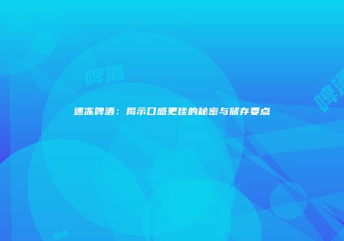 速冻啤酒：揭示口感更佳的秘密与储存要点