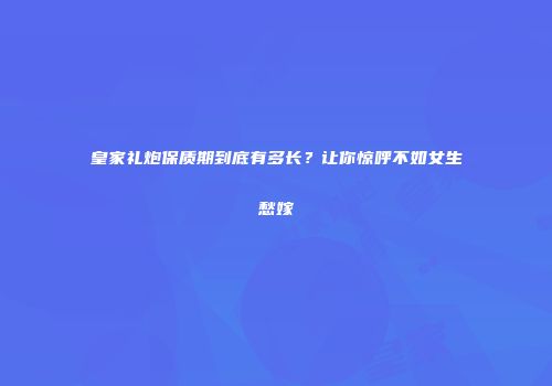 皇家礼炮保质期到底有多长？让你惊呼不如女生愁嫁