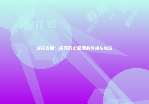 姚花春酒：探寻历史名酒的价格与地位