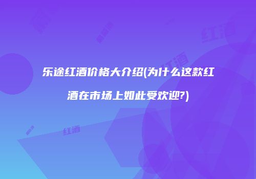 乐途红酒价格大介绍(为什么这款红酒在市场上如此受欢迎?)