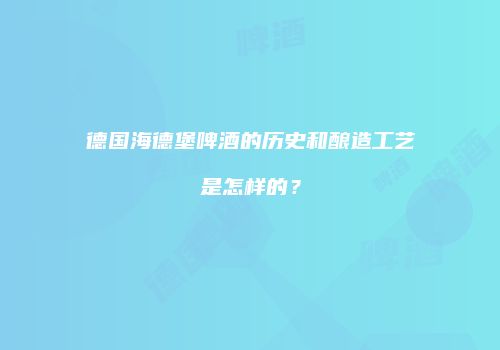 德国海德堡啤酒的历史和酿造工艺是怎样的？