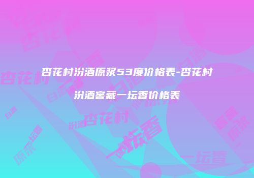 杏花村汾酒原浆53度价格表-杏花村汾酒窖藏一坛香价格表