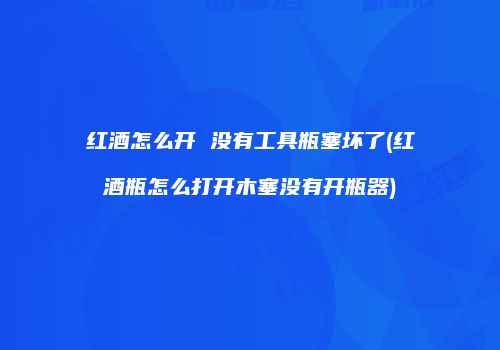 红酒怎么开 没有工具瓶塞坏了(红酒瓶怎么打开木塞没有开瓶器)