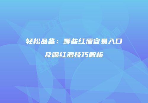 轻松品鉴：哪些红酒容易入口及喝红酒技巧解析