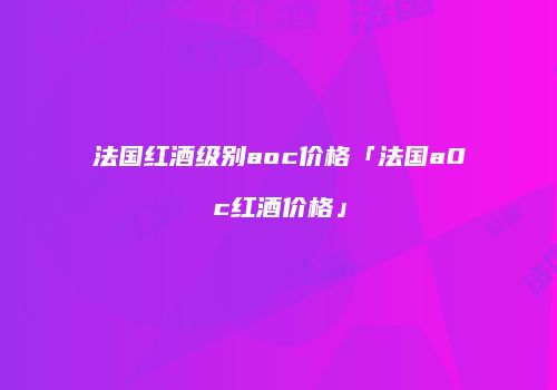 法国红酒级别aoc价格「法国a0c红酒价格」