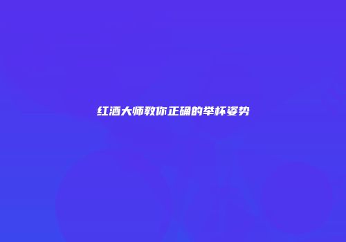红酒大师教你正确的举杯姿势
