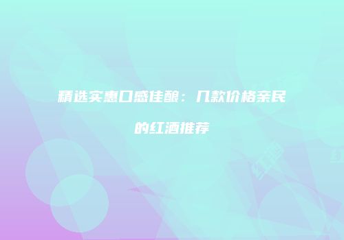 精选实惠口感佳酿：几款价格亲民的红酒推荐
