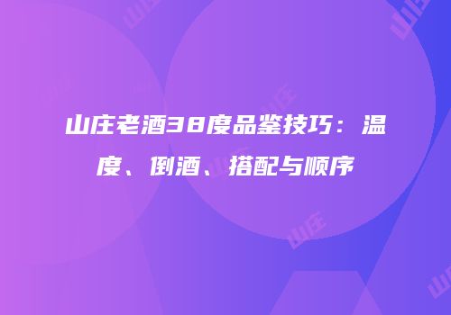 山庄老酒38度品鉴技巧：温度、倒酒、搭配与顺序
