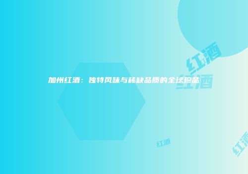 加州红酒：独特风味与稀缺品质的全球珍品