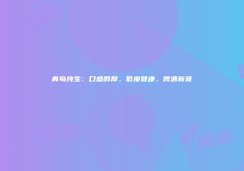 青岛纯生：口感醇厚，低度健康，啤酒新宠