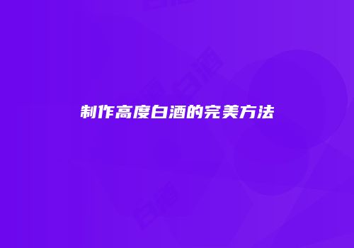 制作高度白酒的完美方法