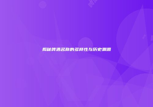 揭秘啤酒名称的多样性与历史渊源