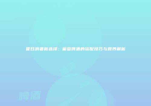夏日消暑新选择：葡萄啤酒的搭配技巧与营养解析