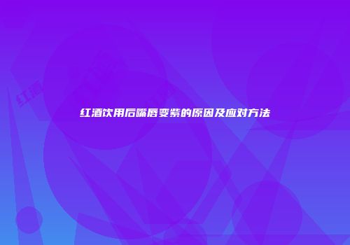 红酒饮用后嘴唇变紫的原因及应对方法
