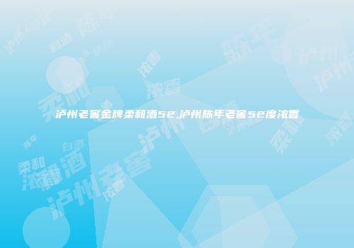 泸州老窖金牌柔和酒52,泸州陈年老窖52度浓香