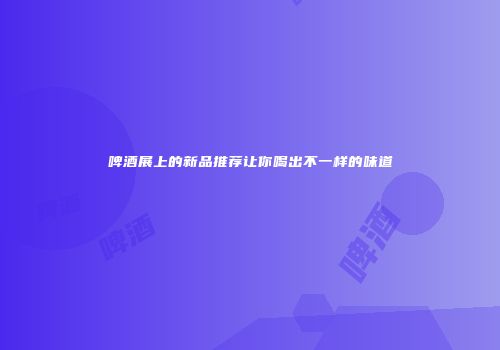啤酒展上的新品推荐让你喝出不一样的味道