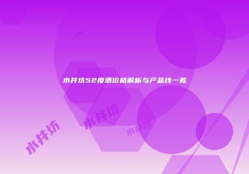 水井坊52度酒价格解析与产品线一览