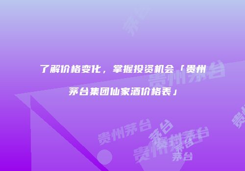 了解价格变化，掌握投资机会「贵州茅台集团仙家酒价格表」