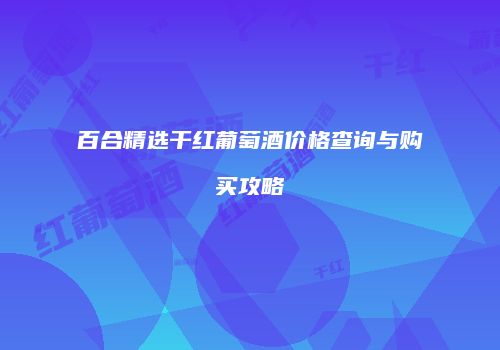 百合精选干红葡萄酒价格查询与购买攻略