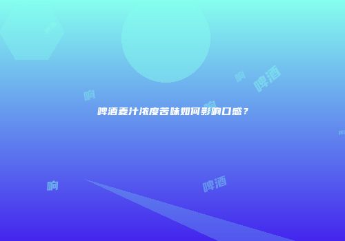 啤酒麦汁浓度苦味如何影响口感？