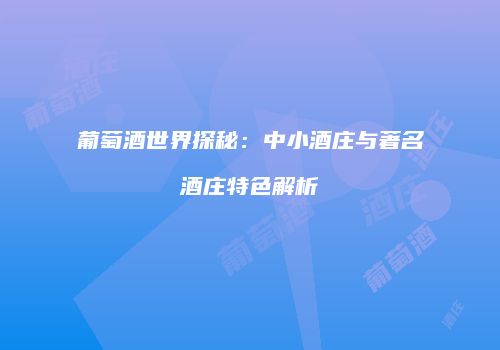 葡萄酒世界探秘：中小酒庄与著名酒庄特色解析