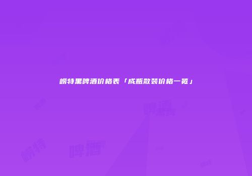 崂特黑啤酒价格表「成瓶散装价格一览」
