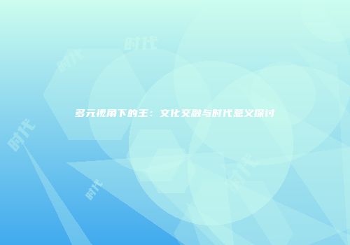 多元视角下的王：文化交融与时代意义探讨