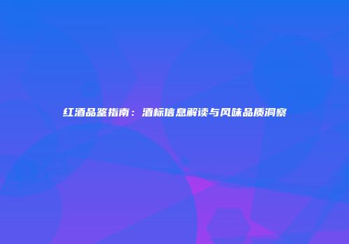 红酒品鉴指南：酒标信息解读与风味品质洞察