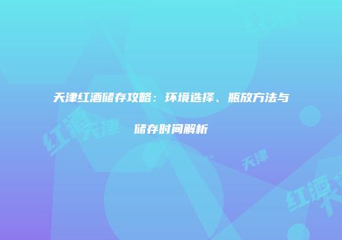 天津红酒储存攻略：环境选择、瓶放方法与储存时间解析