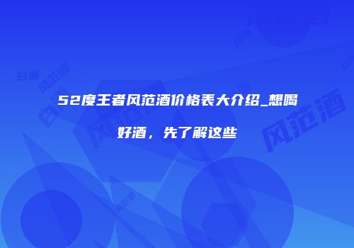 52度王者风范酒价格表大介绍_想喝好酒，先了解这些