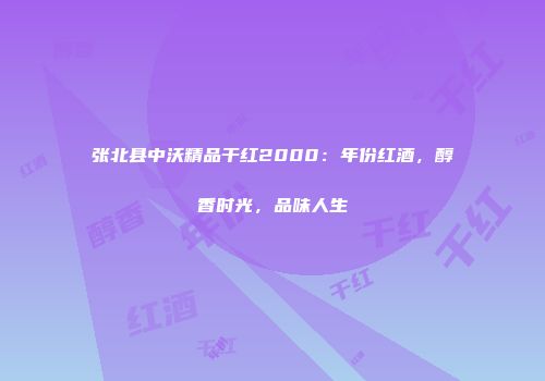 张北县中沃精品干红2000：年份红酒，醇香时光，品味人生