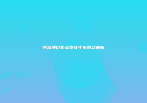 西凤酒价格品类及年份酒款解析