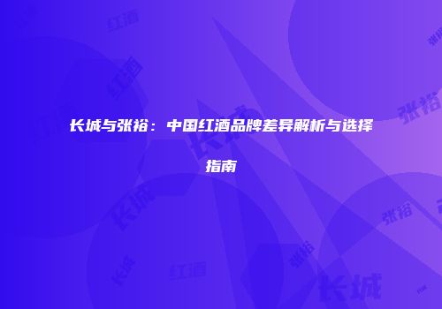 长城与张裕：中国红酒品牌差异解析与选择指南