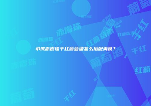 水城赤霞珠干红葡萄酒怎么搭配美食？