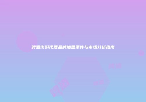 啤酒饮料代理品牌加盟条件与市场分析指南