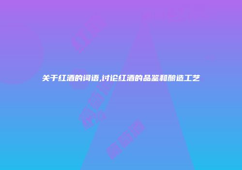 关于红酒的词语,讨论红酒的品鉴和酿造工艺