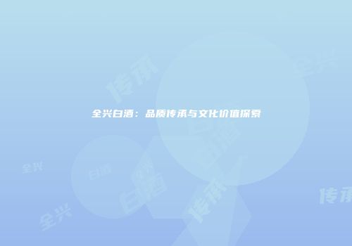 全兴白酒：品质传承与文化价值探索