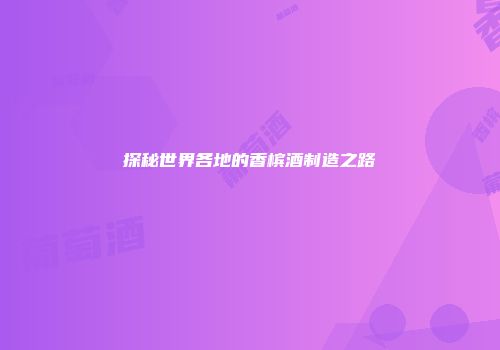探秘世界各地的香槟酒制造之路
