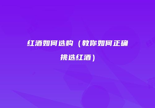 红酒如何选购（教你如何正确挑选红酒）