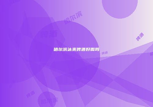 哈尔滨冰爽啤酒好喝吗