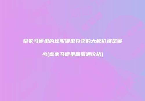 皇家马德里的球服哪里有卖的大致价格是多少(皇家马德里葡萄酒价格)