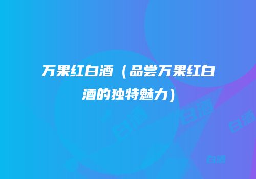 万果红白酒（品尝万果红白酒的独特魅力）