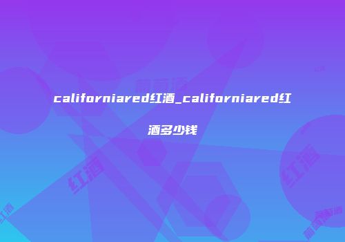 californiared红酒_californiared红酒多少钱